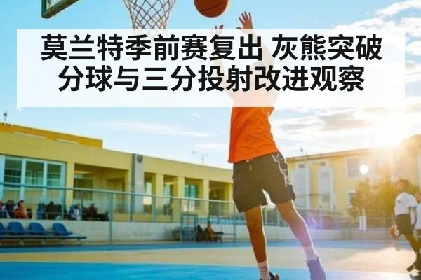 莫兰特季前赛复出 灰熊突破分球与三分投射改进观察