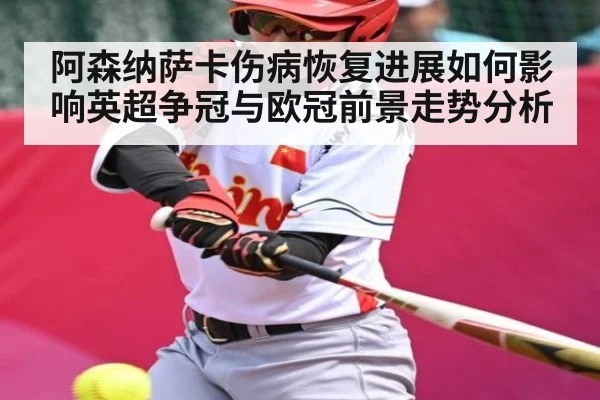 阿森纳萨卡伤病恢复进展如何影响英超争冠与欧冠前景走势分析