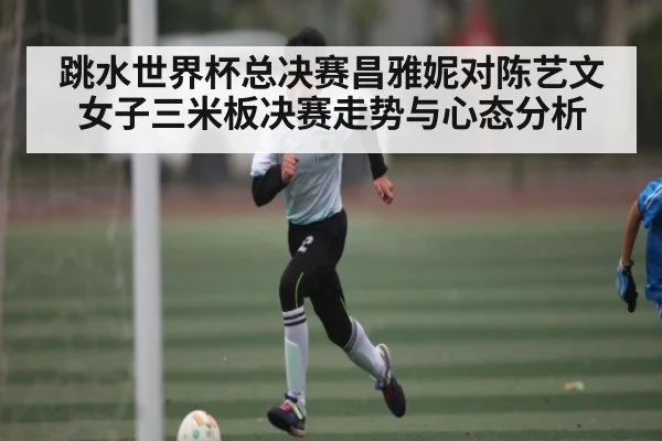 跳水世界杯总决赛昌雅妮对陈艺文女子三米板决赛走势与心态分析