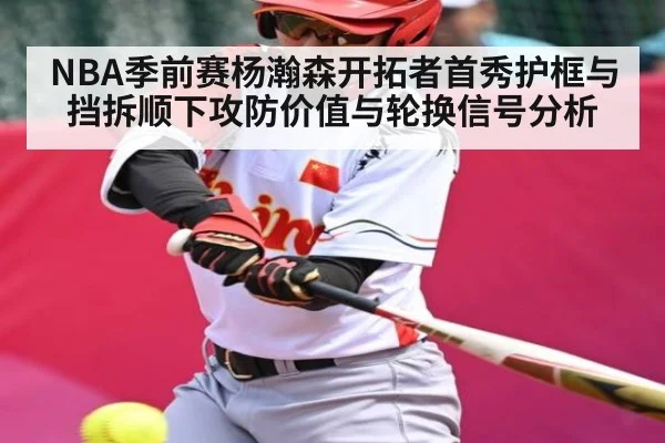 NBA季前赛杨瀚森开拓者首秀护框与挡拆顺下攻防价值与轮换信号分析
